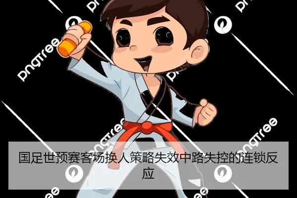 国足世预赛客场换人策略失效中路失控的连锁反应